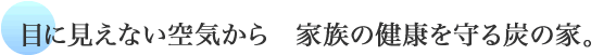 目に見えない空気から家族の健康を守る炭の家